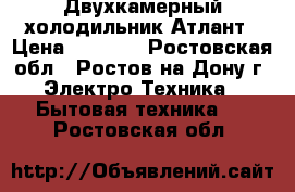 Двухкамерный холодильник Атлант › Цена ­ 5 000 - Ростовская обл., Ростов-на-Дону г. Электро-Техника » Бытовая техника   . Ростовская обл.